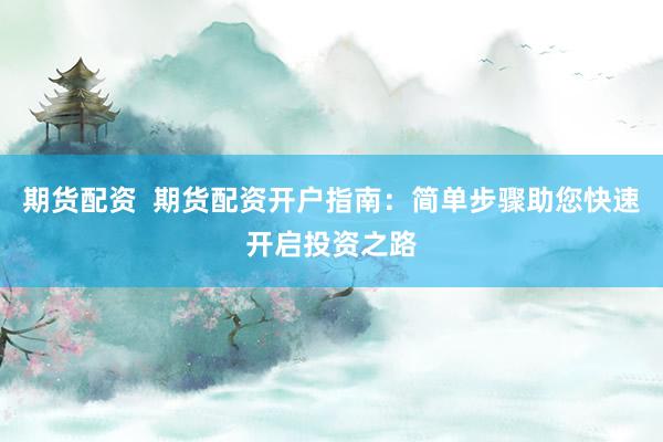 期货配资  期货配资开户指南：简单步骤助您快速开启投资之路