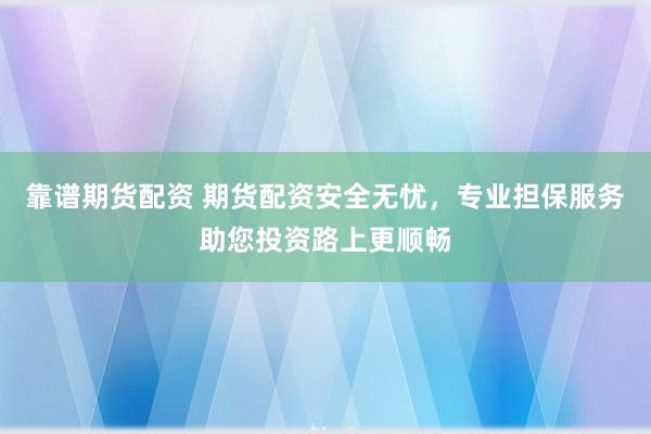 靠谱期货配资 期货配资安全无忧，专业担保服务助您投资路上更顺畅