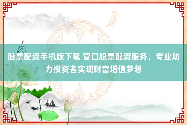 股票配资手机版下载 营口股票配资服务，专业助力投资者实现财富增值梦想