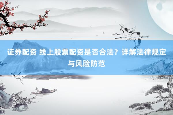证券配资 线上股票配资是否合法？详解法律规定与风险防范