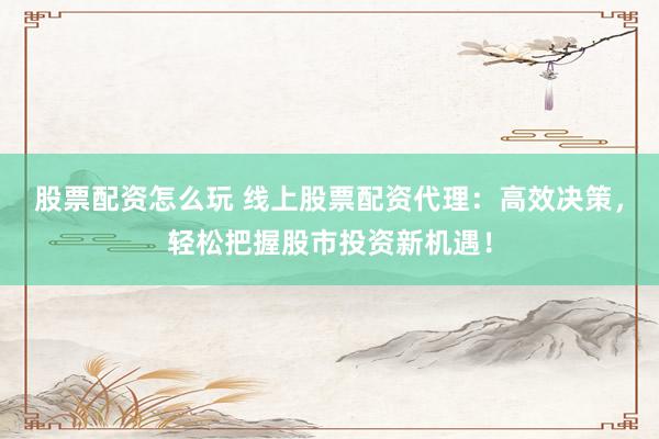 股票配资怎么玩 线上股票配资代理：高效决策，轻松把握股市投资新机遇！
