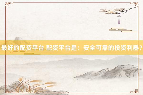 最好的配资平台 配资平台是：安全可靠的投资利器？