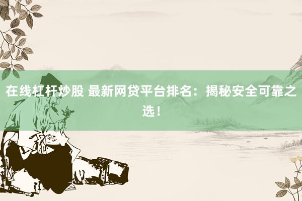 在线杠杆炒股 最新网贷平台排名：揭秘安全可靠之选！