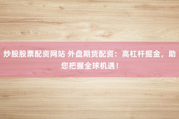 炒股股票配资网站 外盘期货配资：高杠杆掘金，助您把握全球机遇！