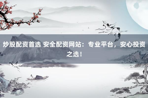 炒股配资首选 安全配资网站：专业平台，安心投资之选！