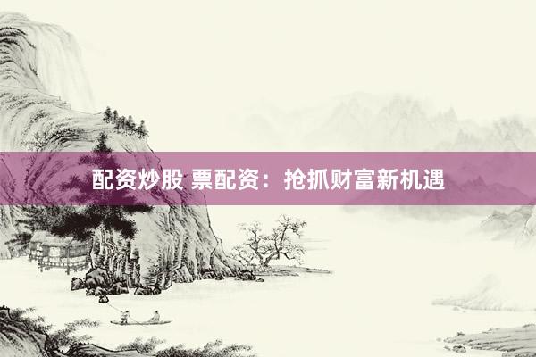 配资炒股 票配资：抢抓财富新机遇