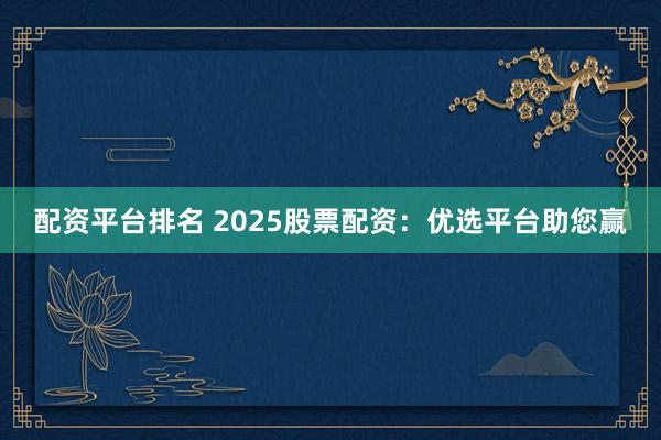 配资平台排名 2025股票配资：优选平台助您赢