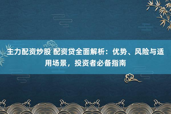 主力配资炒股 配资贷全面解析：优势、风险与适用场景，投资者必备指南