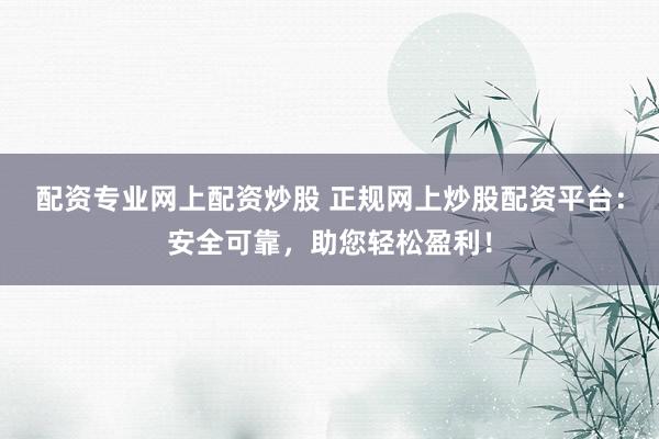 配资专业网上配资炒股 正规网上炒股配资平台：安全可靠，助您轻松盈利！