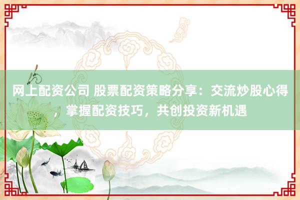 网上配资公司 股票配资策略分享：交流炒股心得，掌握配资技巧，共创投资新机遇