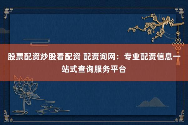 股票配资炒股看配资 配资询网：专业配资信息一站式查询服务平台