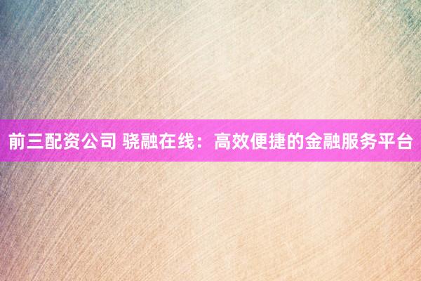 前三配资公司 骁融在线：高效便捷的金融服务平台