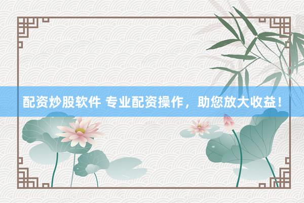 配资炒股软件 专业配资操作，助您放大收益！