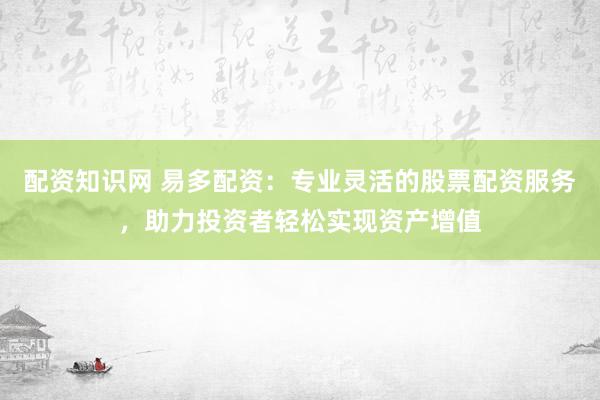 配资知识网 易多配资：专业灵活的股票配资服务，助力投资者轻松实现资产增值