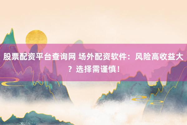 股票配资平台查询网 场外配资软件：风险高收益大？选择需谨慎！