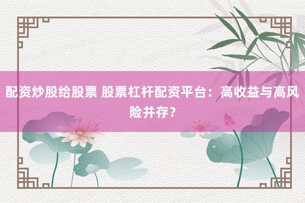 配资炒股给股票 股票杠杆配资平台：高收益与高风险并存？