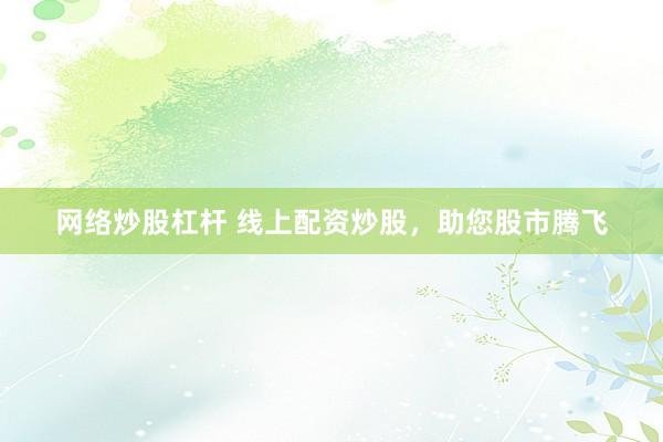 网络炒股杠杆 线上配资炒股，助您股市腾飞