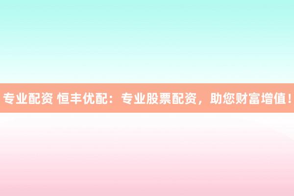 专业配资 恒丰优配：专业股票配资，助您财富增值！