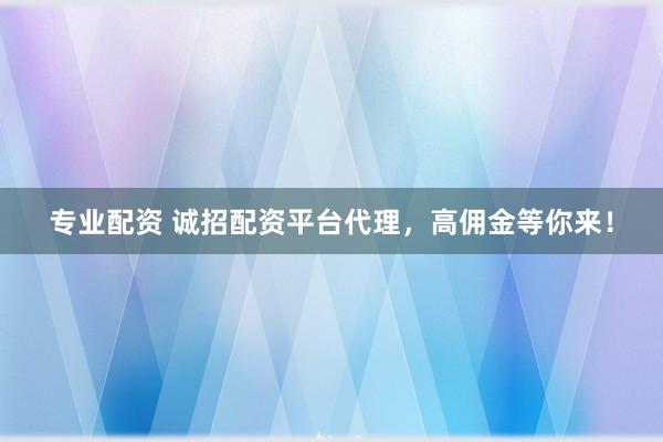 专业配资 诚招配资平台代理，高佣金等你来！