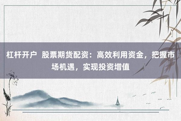 杠杆开户  股票期货配资：高效利用资金，把握市场机遇，实现投资增值