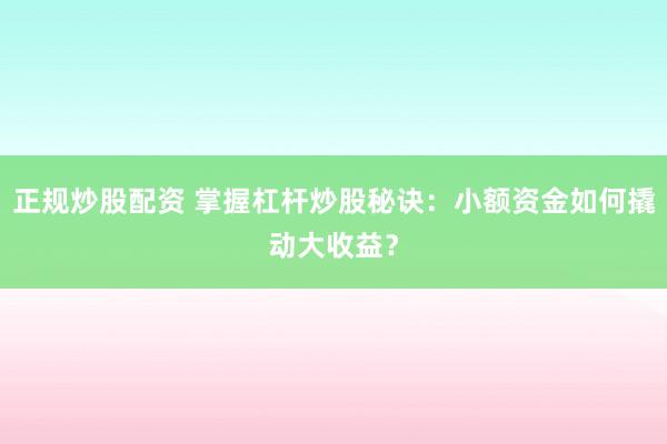 正规炒股配资 掌握杠杆炒股秘诀：小额资金如何撬动大收益？