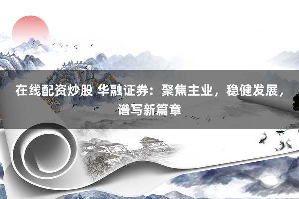 在线配资炒股 华融证券：聚焦主业，稳健发展，谱写新篇章