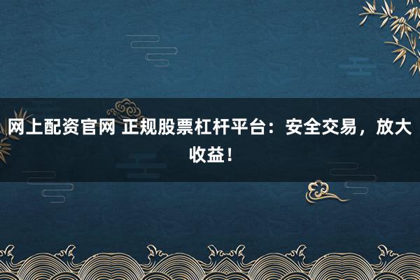 网上配资官网 正规股票杠杆平台：安全交易，放大收益！