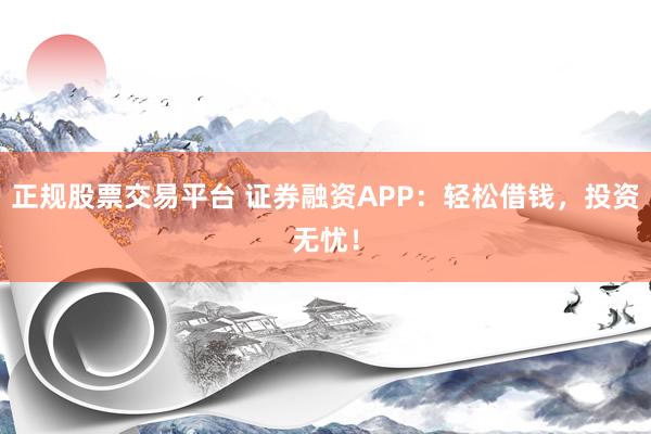 正规股票交易平台 证券融资APP：轻松借钱，投资无忧！