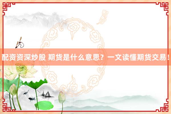 配资资深炒股 期货是什么意思？一文读懂期货交易！