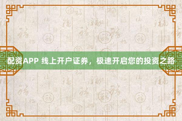 配资APP 线上开户证券，极速开启您的投资之路