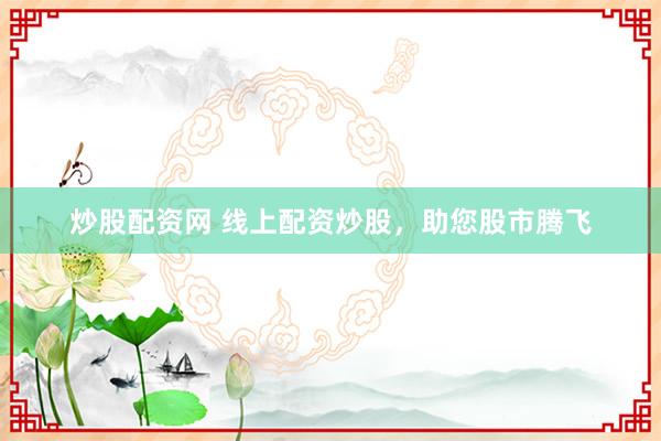 炒股配资网 线上配资炒股，助您股市腾飞