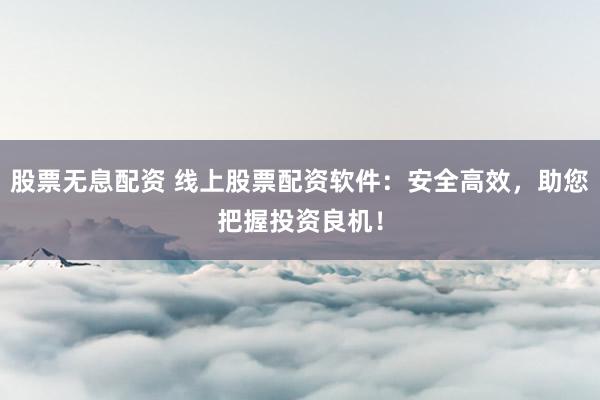 股票无息配资 线上股票配资软件：安全高效，助您把握投资良机！