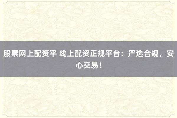 股票网上配资平 线上配资正规平台：严选合规，安心交易！