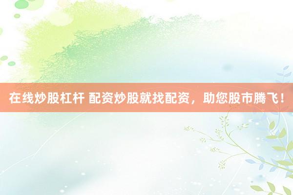 在线炒股杠杆 配资炒股就找配资，助您股市腾飞！