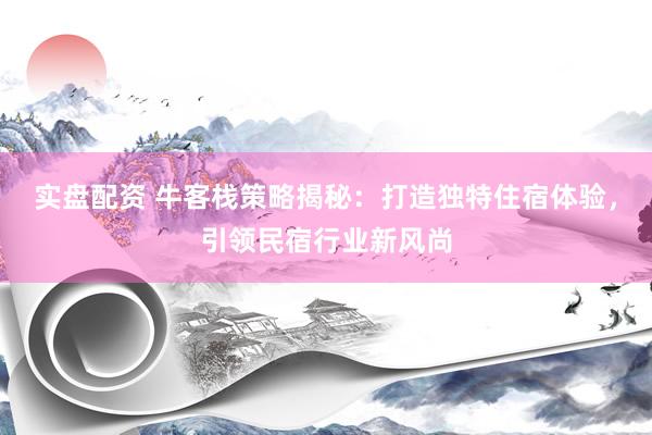 实盘配资 牛客栈策略揭秘：打造独特住宿体验，引领民宿行业新风尚