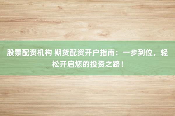 股票配资机构 期货配资开户指南：一步到位，轻松开启您的投资之路！