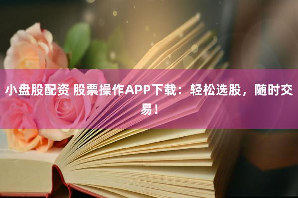 小盘股配资 股票操作APP下载：轻松选股，随时交易！