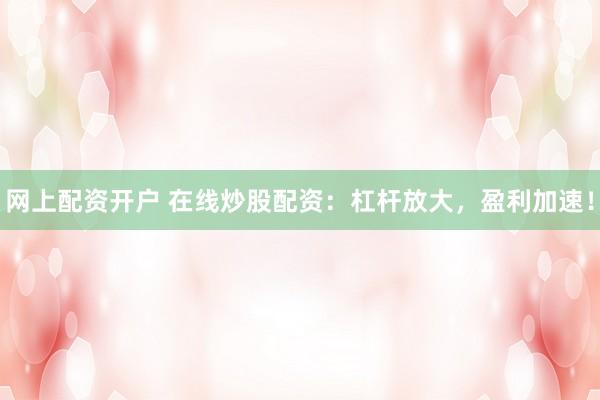 网上配资开户 在线炒股配资：杠杆放大，盈利加速！