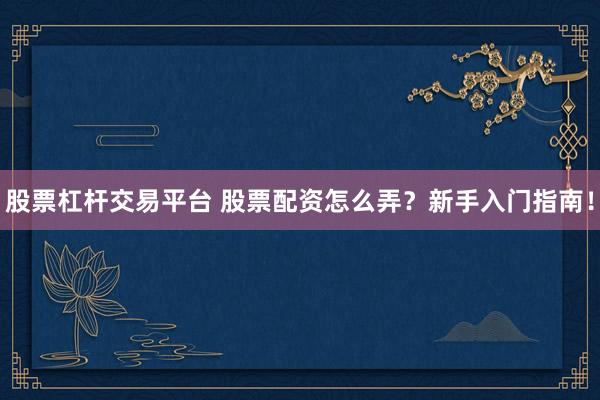 股票杠杆交易平台 股票配资怎么弄？新手入门指南！