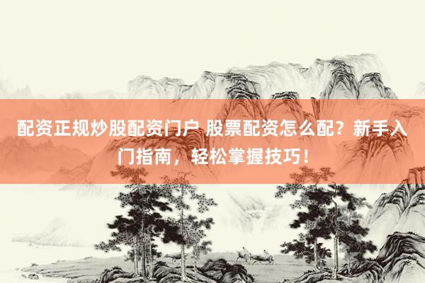 配资正规炒股配资门户 股票配资怎么配？新手入门指南，轻松掌握技巧！