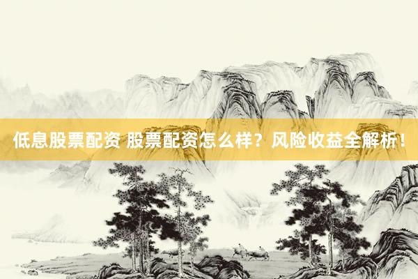 低息股票配资 股票配资怎么样？风险收益全解析！