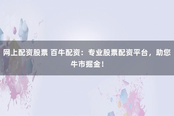 网上配资股票 百牛配资：专业股票配资平台，助您牛市掘金！