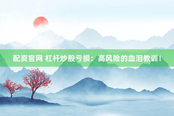 配资官网 杠杆炒股亏损：高风险的血泪教训！
