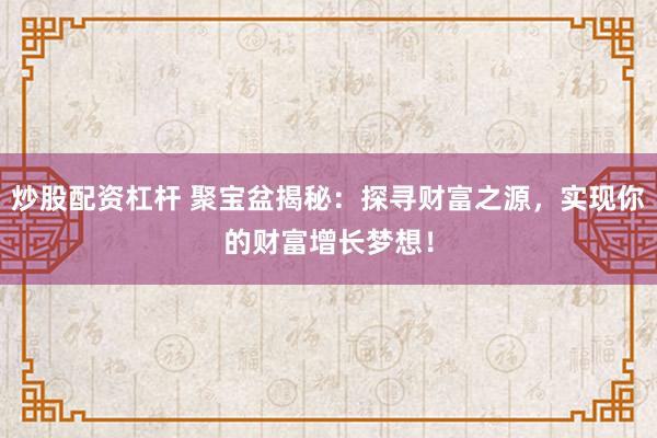 炒股配资杠杆 聚宝盆揭秘：探寻财富之源，实现你的财富增长梦想！
