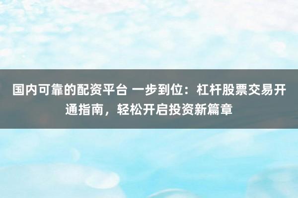 国内可靠的配资平台 一步到位：杠杆股票交易开通指南，轻松开启投资新篇章