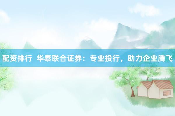 配资排行  华泰联合证券：专业投行，助力企业腾飞