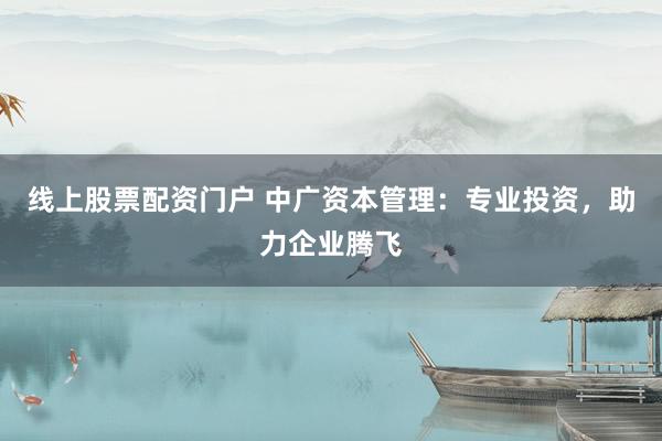 线上股票配资门户 中广资本管理：专业投资，助力企业腾飞