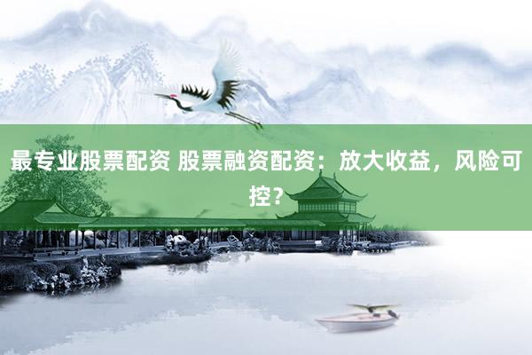 最专业股票配资 股票融资配资：放大收益，风险可控？