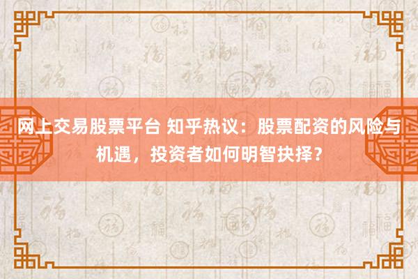 网上交易股票平台 知乎热议：股票配资的风险与机遇，投资者如何明智抉择？