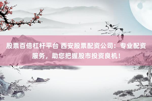 股票百倍杠杆平台 西安股票配资公司：专业配资服务，助您把握股市投资良机！